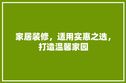 家居装修，适用实惠之选，打造温馨家园