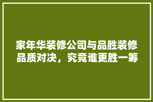 家年华装修公司与品胜装修品质对决，究竟谁更胜一筹