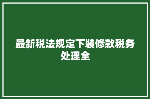 最新税法规定下装修款税务处理全
