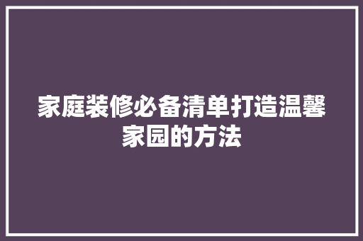 家庭装修必备清单打造温馨家园的方法
