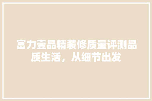富力壹品精装修质量评测品质生活，从细节出发