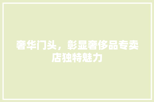 奢华门头，彰显奢侈品专卖店独特魅力