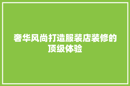 奢华风尚打造服装店装修的顶级体验