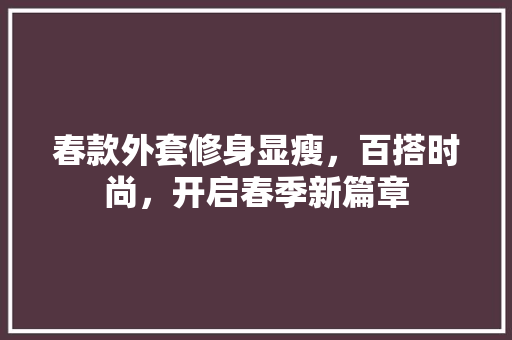 春款外套修身显瘦，百搭时尚，开启春季新篇章