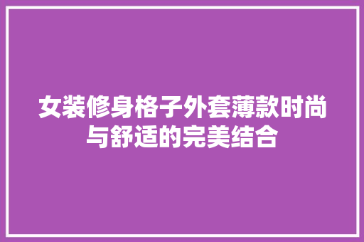 女装修身格子外套薄款时尚与舒适的完美结合