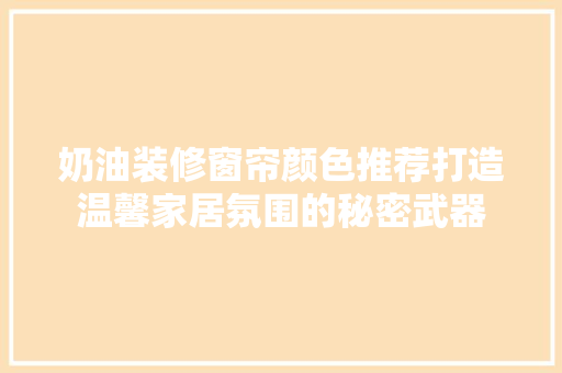 奶油装修窗帘颜色推荐打造温馨家居氛围的秘密武器