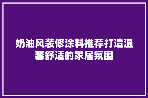 奶油风装修涂料推荐打造温馨舒适的家居氛围