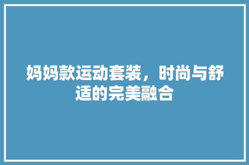 妈妈款运动套装，时尚与舒适的完美融合