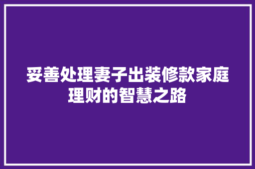 妥善处理妻子出装修款家庭理财的智慧之路