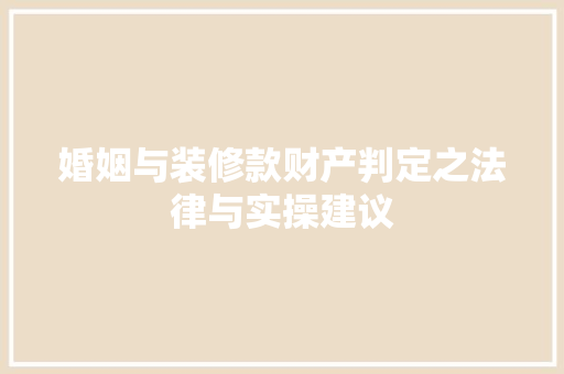 婚姻与装修款财产判定之法律与实操建议