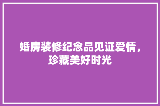 婚房装修纪念品见证爱情，珍藏美好时光