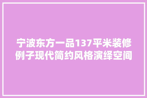 宁波东方一品137平米装修例子现代简约风格演绎空间美学
