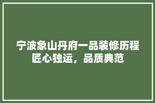 宁波象山丹府一品装修历程匠心独运，品质典范