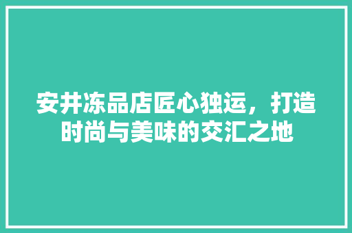 安井冻品店匠心独运，打造时尚与美味的交汇之地