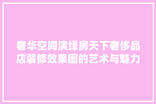 奢华空间演绎房天下奢侈品店装修效果图的艺术与魅力