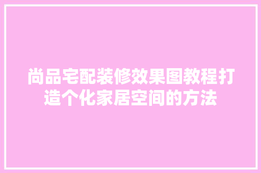 尚品宅配装修效果图教程打造个化家居空间的方法