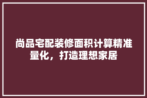 尚品宅配装修面积计算精准量化，打造理想家居