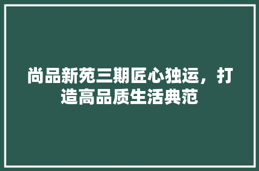 尚品新苑三期匠心独运，打造高品质生活典范