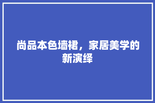 尚品本色墙裙，家居美学的新演绎