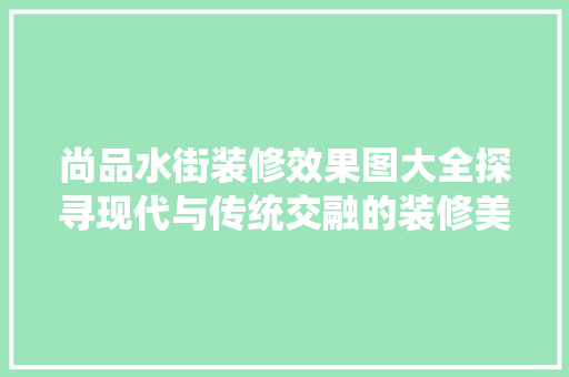 尚品水街装修效果图大全探寻现代与传统交融的装修美学