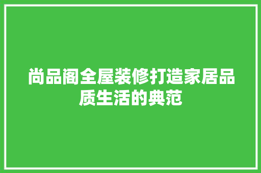 尚品阁全屋装修打造家居品质生活的典范