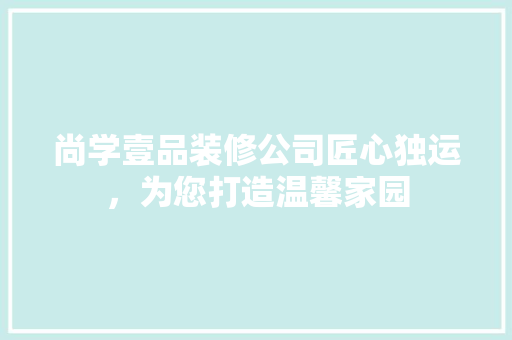 尚学壹品装修公司匠心独运，为您打造温馨家园  第1张