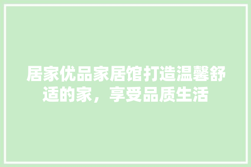 居家优品家居馆打造温馨舒适的家，享受品质生活