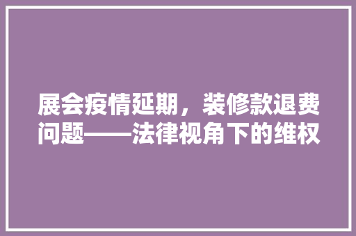 展会疫情延期，装修款退费问题——法律视角下的维权之路