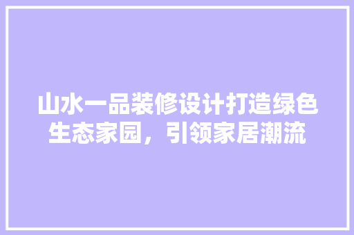 山水一品装修设计打造绿色生态家园，引领家居潮流