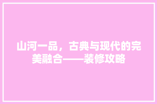 山河一品，古典与现代的完美融合——装修攻略