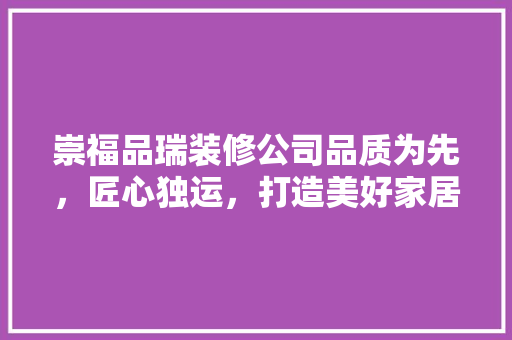 崇福品瑞装修公司品质为先，匠心独运，打造美好家居生活