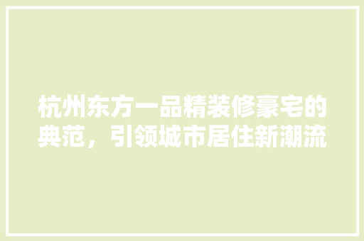 杭州东方一品精装修豪宅的典范，引领城市居住新潮流