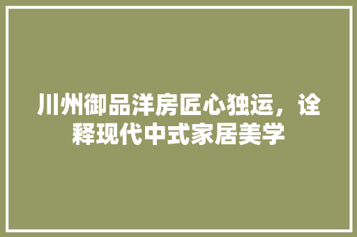 川州御品洋房匠心独运，诠释现代中式家居美学
