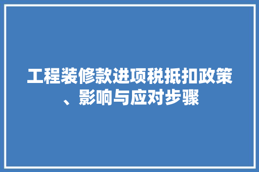 工程装修款进项税抵扣政策、影响与应对步骤