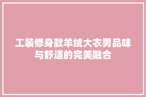 工装修身款羊绒大衣男品味与舒适的完美融合