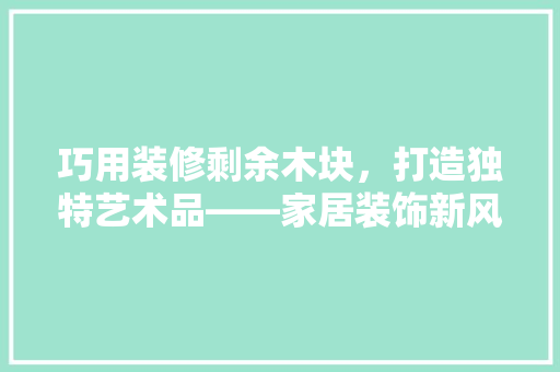 巧用装修剩余木块，打造独特艺术品——家居装饰新风尚
