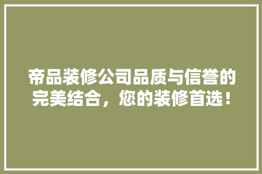 帝品装修公司品质与信誉的完美结合，您的装修首选！  第1张