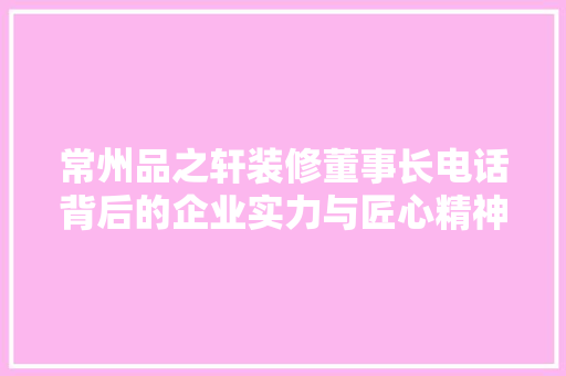 常州品之轩装修董事长电话背后的企业实力与匠心精神