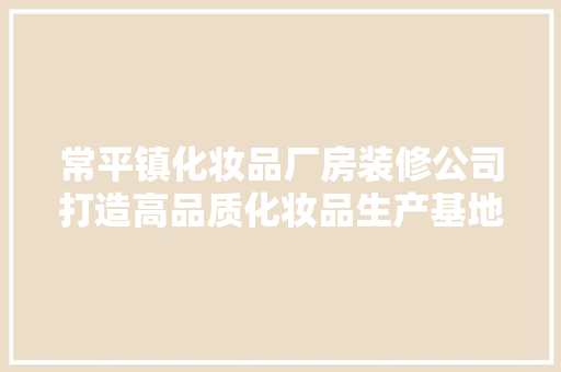 常平镇化妆品厂房装修公司打造高品质化妆品生产基地
