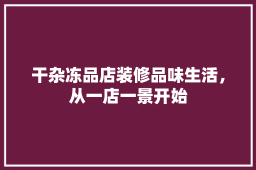 干杂冻品店装修品味生活，从一店一景开始