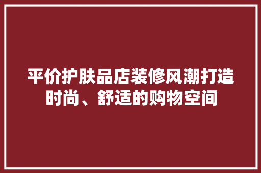 平价护肤品店装修风潮打造时尚、舒适的购物空间