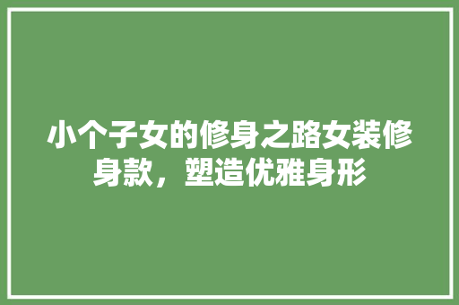 小个子女的修身之路女装修身款，塑造优雅身形