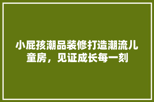 小屁孩潮品装修打造潮流儿童房，见证成长每一刻