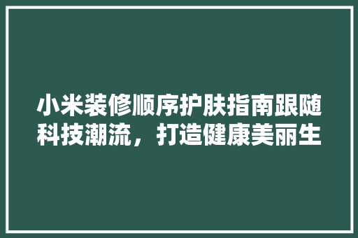小米装修顺序护肤指南跟随科技潮流，打造健康美丽生活