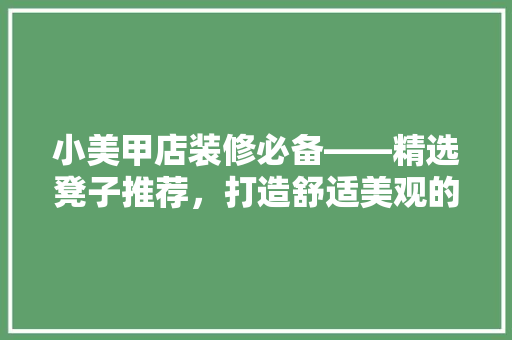 小美甲店装修必备——精选凳子推荐，打造舒适美观的工作环境