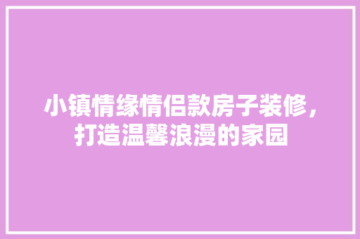 小镇情缘情侣款房子装修，打造温馨浪漫的家园