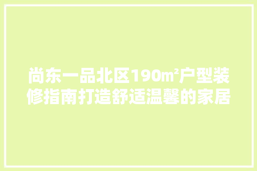 尚东一品北区190㎡户型装修指南打造舒适温馨的家居空间