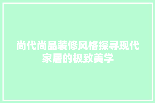 尚代尚品装修风格探寻现代家居的极致美学