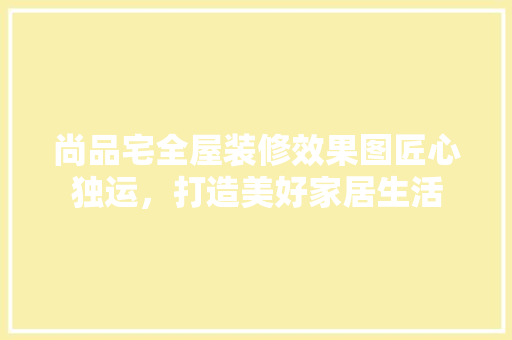 尚品宅全屋装修效果图匠心独运，打造美好家居生活