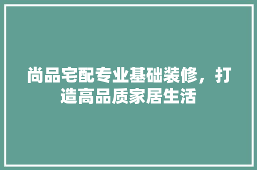 尚品宅配专业基础装修，打造高品质家居生活